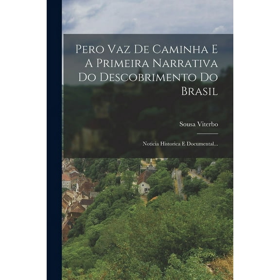 Pero Vaz De Caminha E A Primeira Narrativa Do Descobrimento Do Brasil : Noticia Historica E Documental... (Paperback)