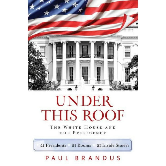 Under This Roof : The White House and the Presidency--21 Presidents, 21 Rooms, 21 Inside Stories (Hardcover)