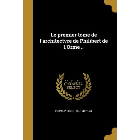 Le premier tome de l'architectvre de Philibert de l'Orme .. (Paperback)