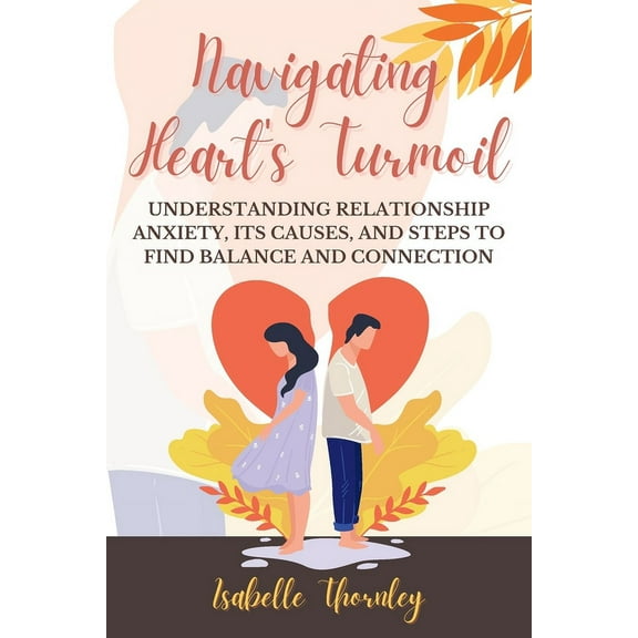 Navigating Heart&apos;s Turmoil: Understanding Relationship Anxiety, Its Causes, and Steps to Find Balance and Connectio, (Paperback)