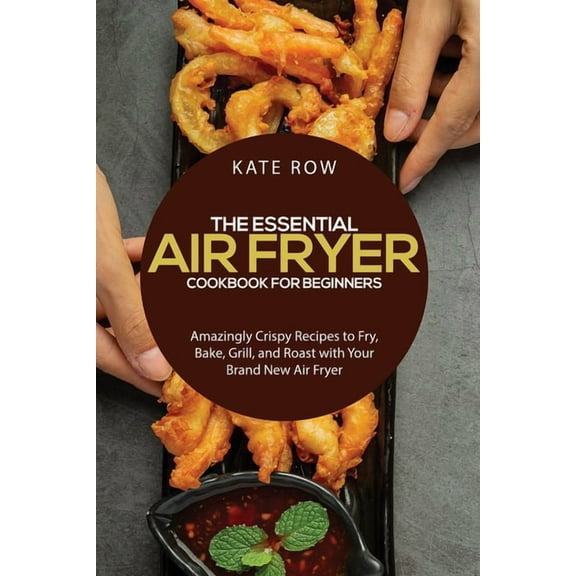 The Essential Air Fryer Cookbook for Beginners: Amazingly Crispy Recipes to Fry, Bake, Grill, and Roast with Your Brand
