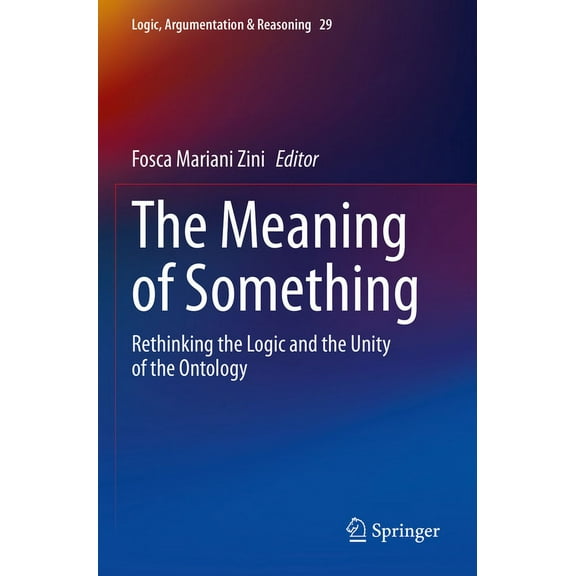 Logic, Argumentation & Reasoning The Meaning of Something: Rethinking the Logic and the Unity of the Ontology, Book 29, (Paperback)