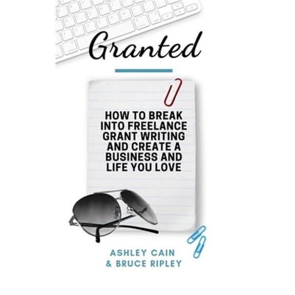 Granted: How to Break Into Freelance Grant Writing and Create a Business and Life You Love