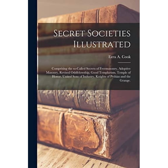 Secret Societies Illustrated: Comprising the So-called Secrets of Freemasonry, Adoptive Masonry, Revised Oddfelowship, Good Templarism, Temple of Honor, United Sons of Industry, Knights of Pythias and