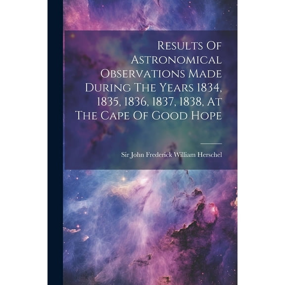 Results Of Astronomical Observations Made During The Years 1834, 1835, 1836, 1837, 1838, At The Cape Of Good Hope (Paperback)