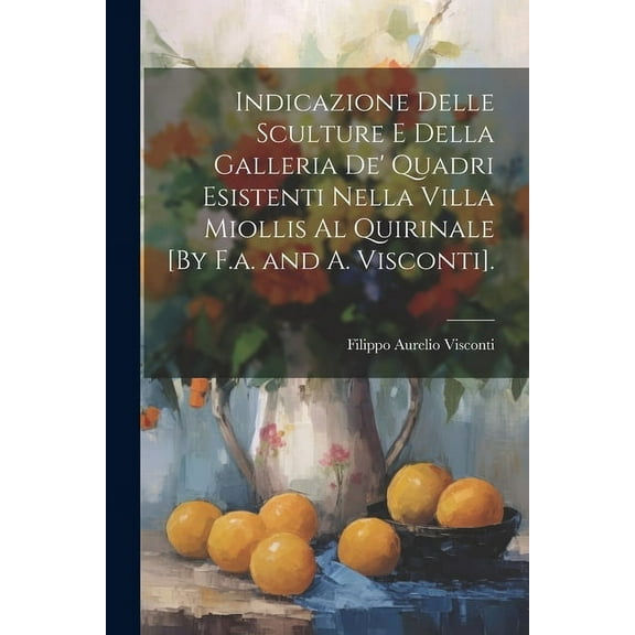 Indicazione Delle Sculture E Della Galleria De' Quadri Esistenti Nella Villa Miollis Al Quirinale [By F.a. and A. Visconti]. (Paperback)