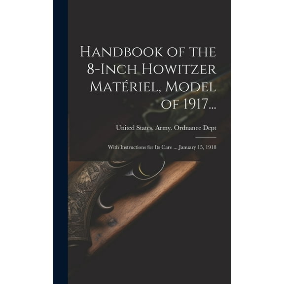 Handbook of the 8-Inch Howitzer Matériel, Model of 1917...: With Instructions for Its Care ... January 15, 1918 (Hardcover)