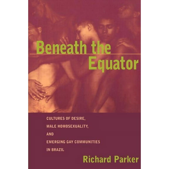 Beneath the Equator: Cultures of Desire, Male Homosexuality, and Emerging Gay Communities in Brazil, (Paperback)