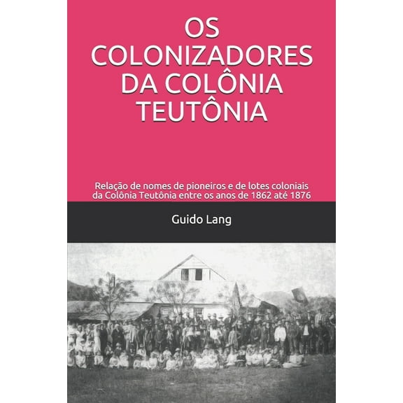 OS Colonizadores Da Colônia Teutônia: Relação de nomes de pioneiros e de lotes coloniais da Colônia Teutônia entre os anos de 1862 até 1876 (Paperback)