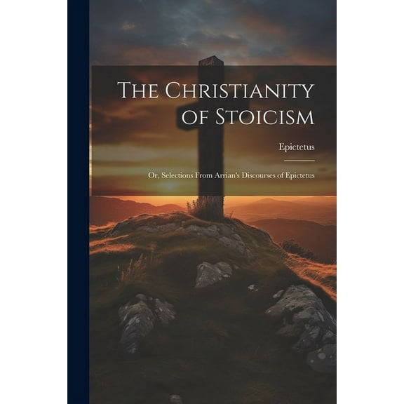 The Christianity of Stoicism: Or, Selections From Arrian's Discourses of Epictetus, (Paperback)