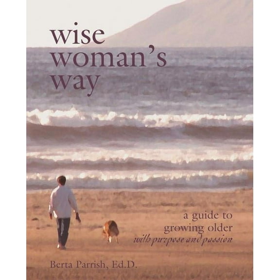 Wise Woman's Way: A Guide to Growing Older with Purpose and Passion, (Paperback)