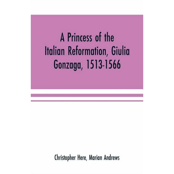 A princess of the Italian reformation, Giulia Gonzaga, 1513-1566; her family and her friends, (Paperback)