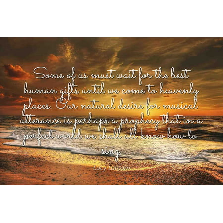Lucy Larcom - Famous Quotes Laminated POSTER PRINT 24x20 - Some of us must wait for the best human gifts until we come to heavenly places. Our natural desire for musical utterance is perhaps a (Best Places To Roadtrip In The Us)