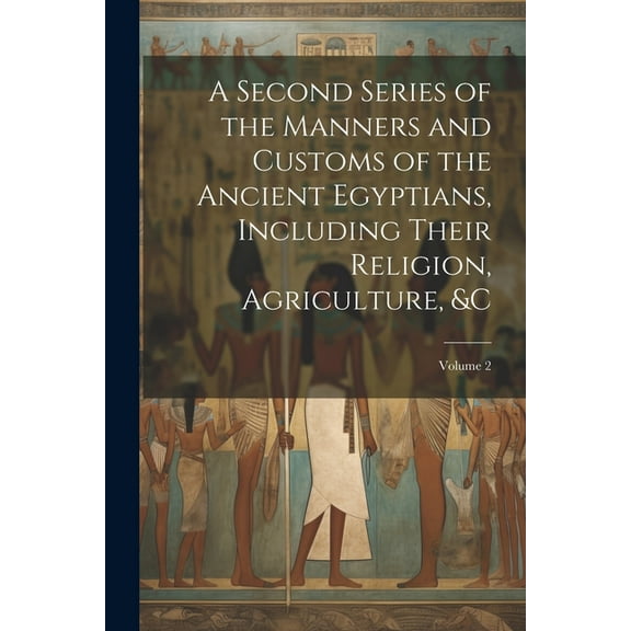 A Second Series of the Manners and Customs of the Ancient Egyptians, Including Their Religion, Agriculture, &c; Volume 2 (Paperback)