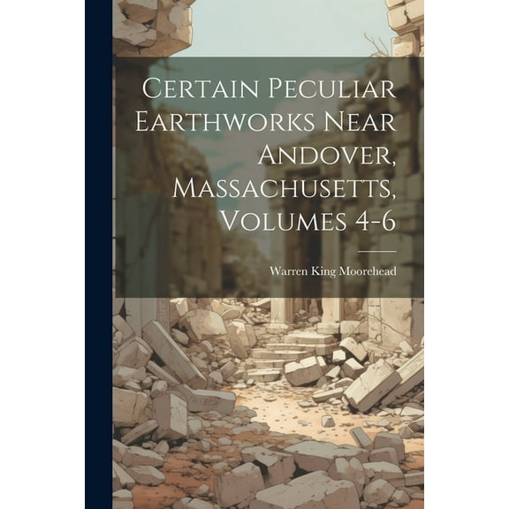 Certain Peculiar Earthworks Near Andover, Massachusetts, Volumes 4-6 (Paperback)