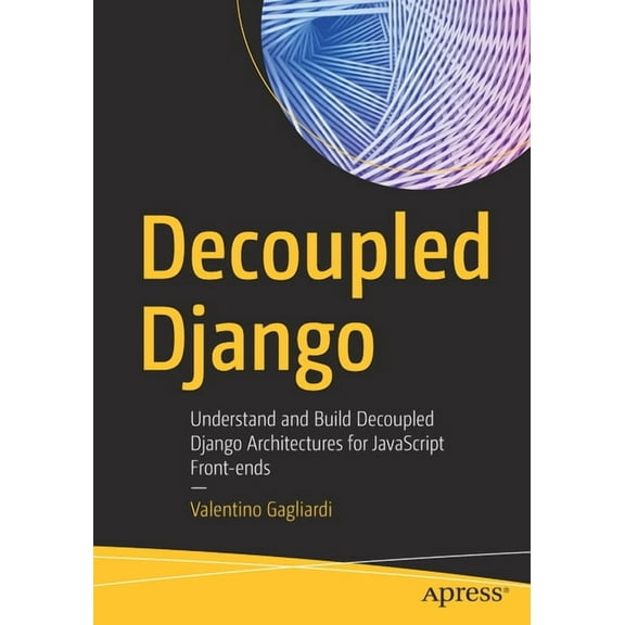 Decoupled Django: Understand and Build Decoupled Django Architectures for JavaScript Front-Ends, (Paperback)