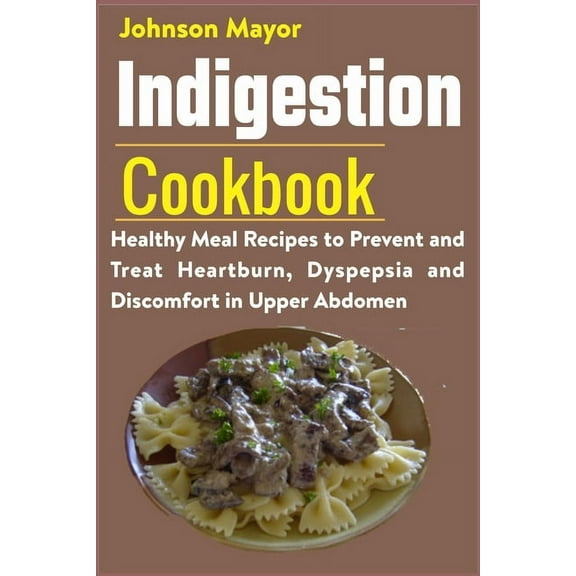 Indigestion Cookbook: Healthy Meal Recipes to Prevent and Treat Heartburn, Dyspepsia and Discomfort in Upper Abdomen (Paperback)
