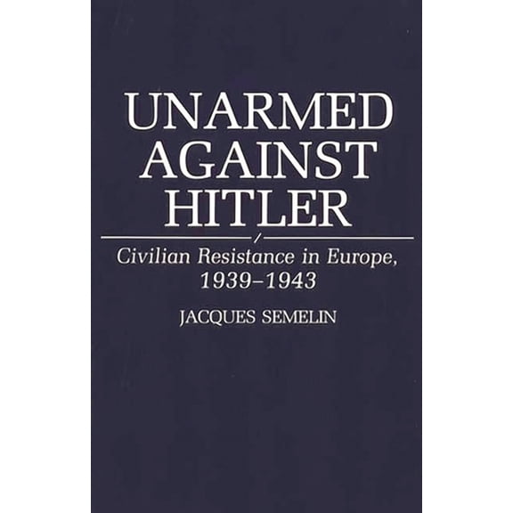 Unarmed Against Hitler: Civilian Resistance in Europe, 1939-1943, (Hardcover)