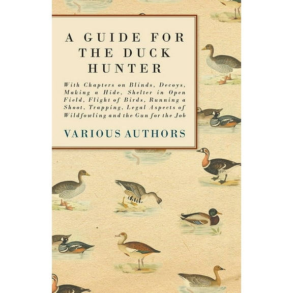 A Guide for the Duck Hunter - With Chapters on Blinds, Decoys, Making a Hide, Shelter in Open Field, Flight of Birds, Ru, (Paperback)