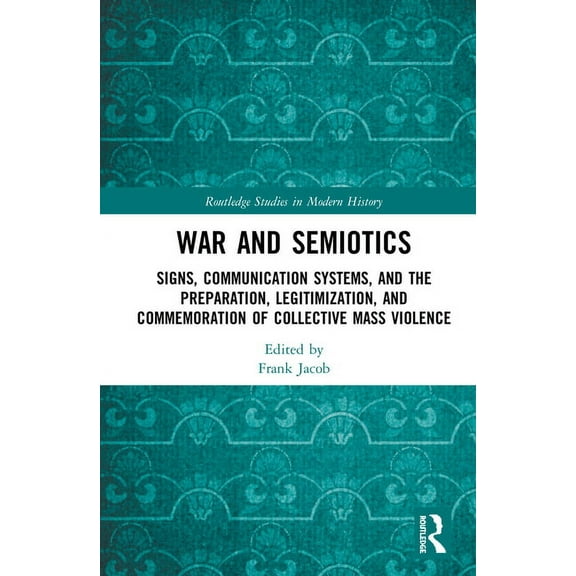 Routledge Studies in Modern History War and Semiotics: Signs, Communication Systems, and the Preparation, Legitimization, and Commemoration of Collective Ma, (Hardcover)