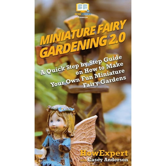 Miniature Fairy Gardening 2.0: A Quick Step by Step Guide on How to Make Your Own Fun Miniature Fairy Gardens, (Hardcover)
