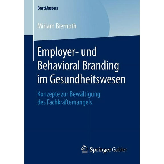 Bestmasters Employer- Und Behavioral Branding Im Gesundheitswesen: Konzepte Zur BewÃ¤ltigung Des FachkrÃ¤ftemangels, (Paperback)