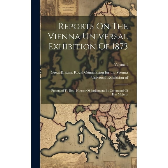 Reports On The Vienna Universal Exhibition Of 1873: Presented To Both Houses Of Parliament By Command Of Her Majesty; Volume 1 (Hardcover)