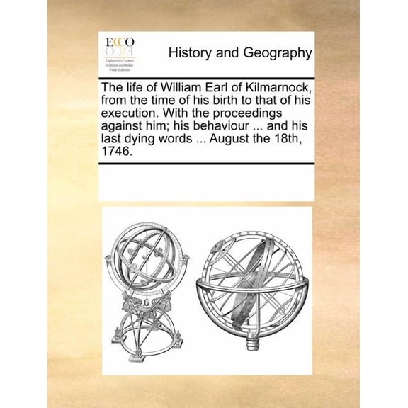 The Life of William Earl of Kilmarnock, from the Time of His Birth to That of His Execution. with the Proceedings Against Him; His Behaviour ... and H