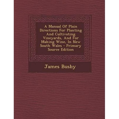 A Manual of Plain Directions for Planting and Cultivating Vineyards, and for Making Wine, in New South Wales - Primary Source Edition