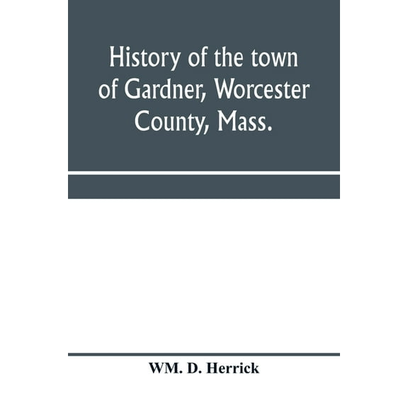 History of the town of Gardner, Worcester County, Mass.: from the incorporation, June 27, 1785, to the present time, (Paperback)