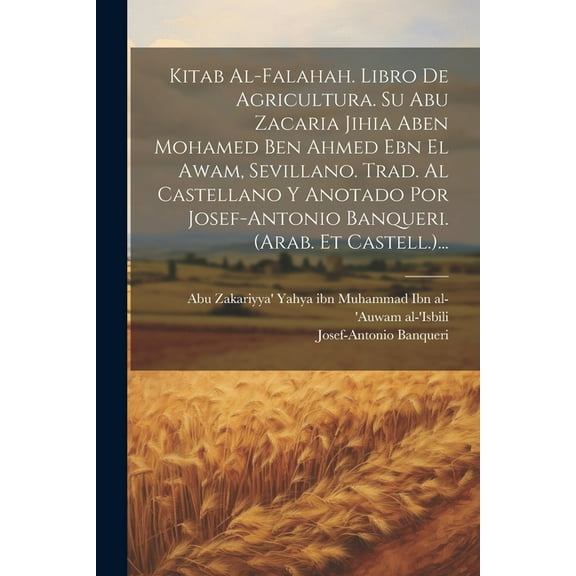 Kitab Al-falahah. Libro De Agricultura. Su Abu Zacaria Jihia Aben Mohamed Ben Ahmed Ebn El Awam, Sevillano. Trad. Al Castellano Y Anotado Por Josef-antonio Banqueri. (arab. Et Castell.)... (Paperback)