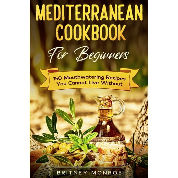 Mediterranean Cookbook For Beginners: 150 Mouthwatering Recipes You Cannot Live Without, (Paperback)