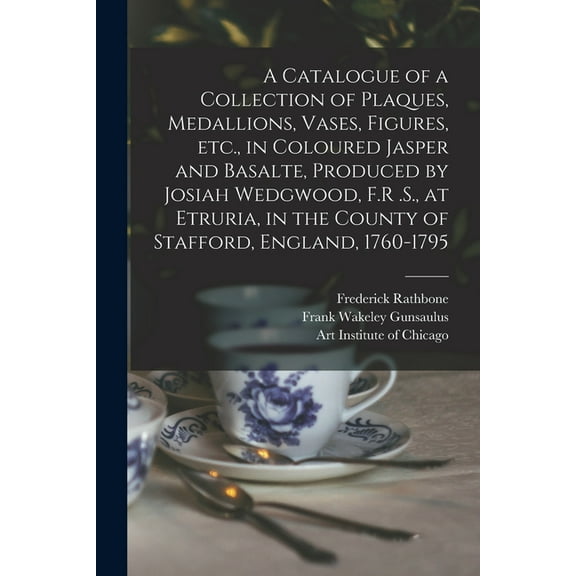 A Catalogue of a Collection of Plaques, Medallions, Vases, Figures, etc., in Coloured Jasper and Basalte, Produced by Josiah Wedgwood, F.R .S., at Etruria, in the County of Stafford, England, 1760-179
