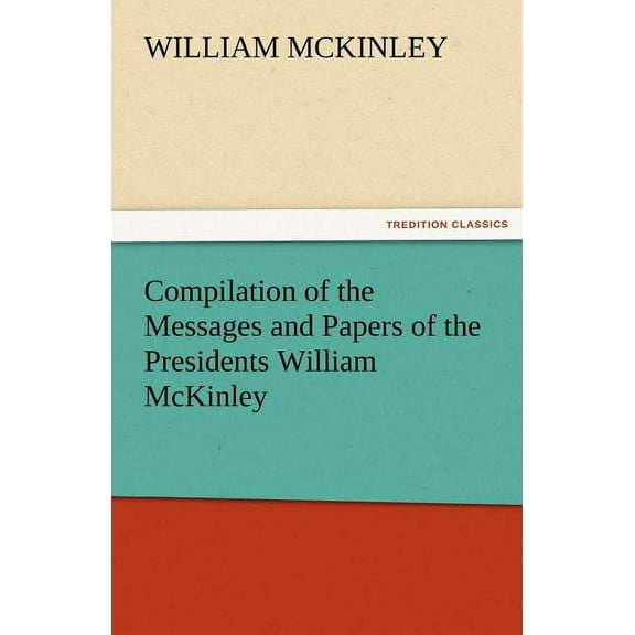 Compilation of the Messages and Papers of the Presidents William McKinley, Messages, Proclamations, and Executive Orders Relating to the Spanish-Ameri (Paperback)