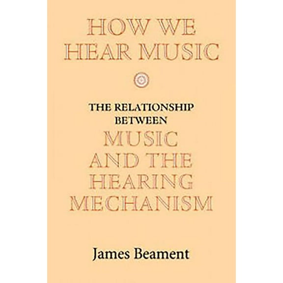 How We Hear Music: The Relationship Between Music and the Hearing Mechanism, (Paperback)