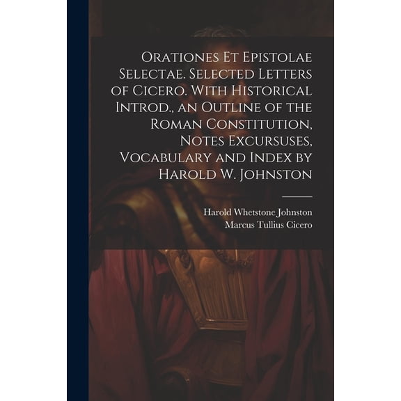 Orationes Et Epistolae Selectae. Selected Letters of Cicero. With Historical Introd., an Outline of the Roman Constitution, Notes Excursuses, Vocabulary and Index by Harold W. Johnston (Paperback)