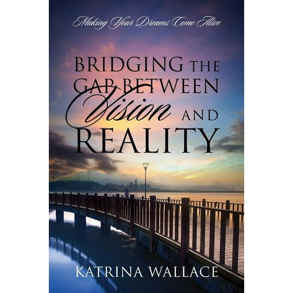 Bridging the Gap Between Vision and Reality: Making Your Dreams Come Alive, (Paperback)