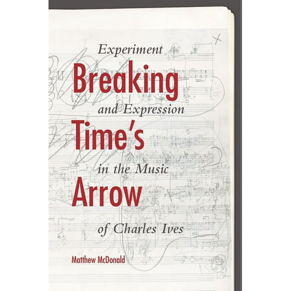 Musical Meaning and Interpretation Breaking Time's Arrow: Experiment and Expression in the Music of Charles Ives, (Hardcover)