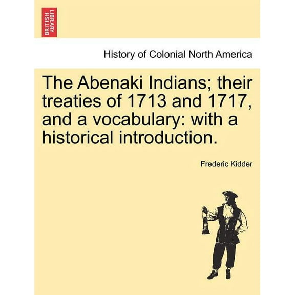 The Abenaki Indians; their treaties of 1713 and 1717, and a vocabulary: with a historical introduction. Paperback 1241337136 9781241337131 Frederic Kidder