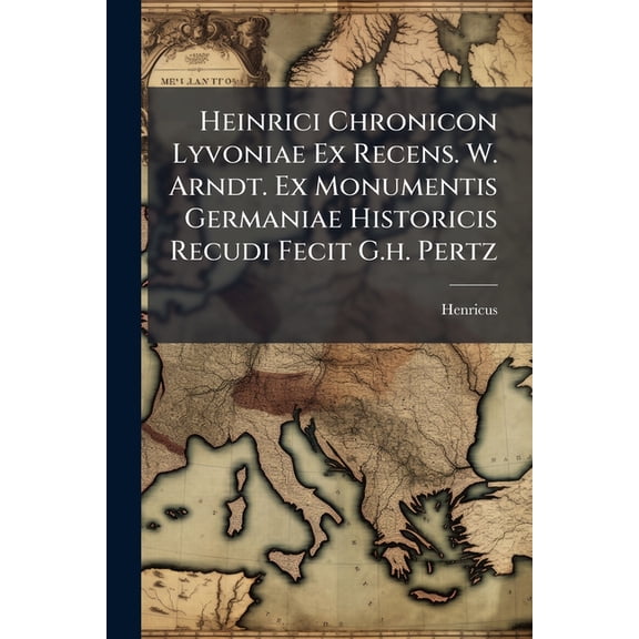 Heinrici Chronicon Lyvoniae Ex Recens. W. Arndt. Ex Monumentis Germaniae Historicis Recudi Fecit G.h. Pertz (Paperback)