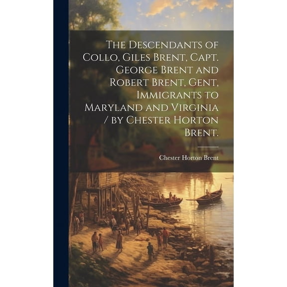 The Descendants of Collo, Giles Brent, Capt. George Brent and Robert Brent, Gent, Immigrants to Maryland and Virginia / , (Hardcover)