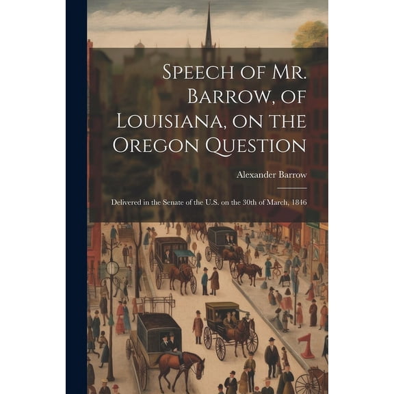 Speech of Mr. Barrow, of Louisiana, on the Oregon Question : Delivered in the Senate of the U.S. on the 30th of March, 1846 (Paperback)