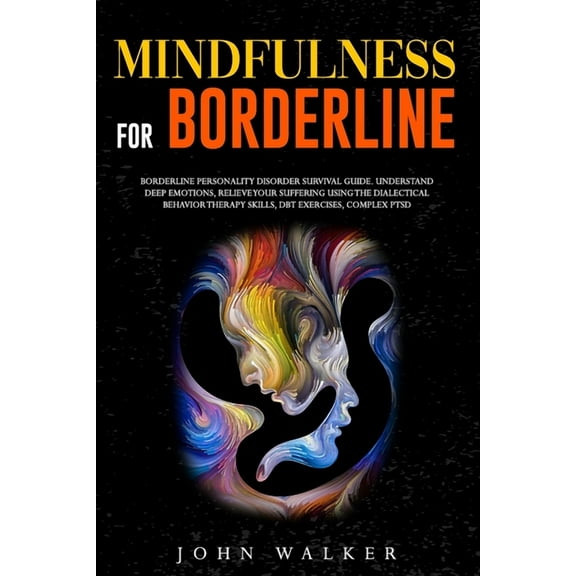 Mindfulness for Borderline: Borderline Personality Disorder Survival Guide. Understand Deep Emotions, Relieve Your Suffering Using the Dialectical Behavior Therapy Skills, DBT Exercises, Complex PTSD