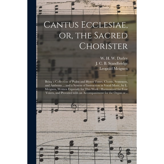 Cantus Ecclesiae, or, the Sacred Chorister : Being a Collection of Psalm and Hymn Tunes, Chants, Sentences, and Anthems ... and a System of Instruction in Vocal Music, by L. Meignen, Written Expressly for This Work: Harmonized for Four Voices, And... (Paperback)