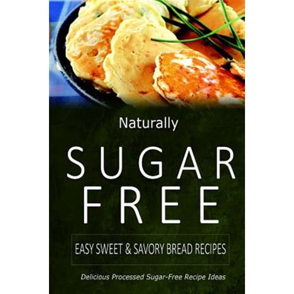 Naturally Sugar-Free - Easy Sweet & Savory Bread Recipes: Delicious Sugar-Free and Diabetic-Friendly Recipes for the Health-Conscious (Paperback)