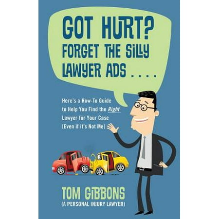 Got Hurt? Forget the Silly Lawyer Ads . . . . Here's a How-To Guide to Help You Find the Right Lawyer for Your Case (Even If It's Not