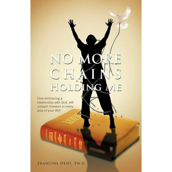 No More Chains Holding Me : How Embracing a Relationship with God, Will Unleash Freedom in Every Area of Your Life!! (Paperback)