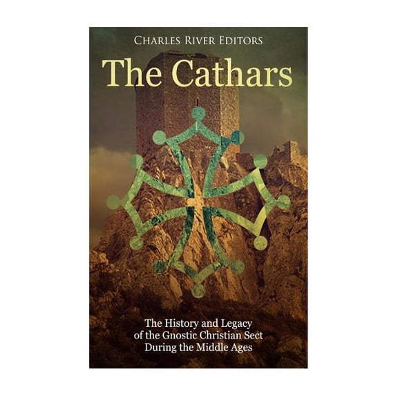 Cathars : The History and Legacy of the Gnostic Christian Sect During the Middle Ages