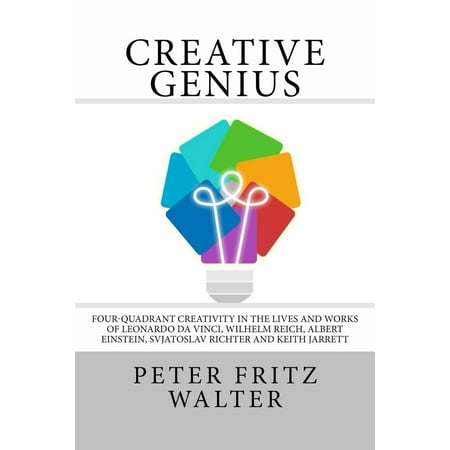 Creative Genius: Four-Quadrant Creativity in the Lives and Works of Leonardo da Vinci, Wilhelm Reich, Albert Einstein, Svjatoslav Richter and Keith Jarrett -