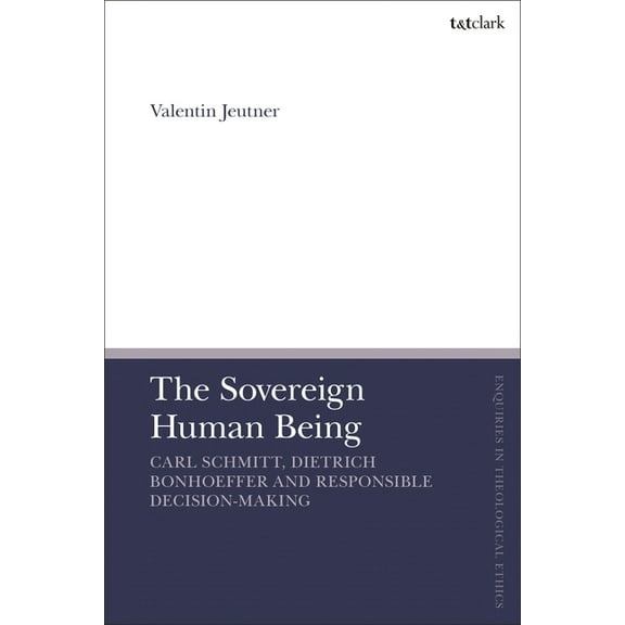 T&t Clark Enquiries in Theological E The Sovereign Human Being: Carl Schmitt, Dietrich Bonhoeffer and Responsible Decision-Making, (Hardcover)